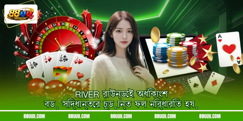 River রাউন্ডেই অধিকাংশ বড় সিদ্ধান্তের চূড়ান্ত ফল নির্ধারিত হয়
